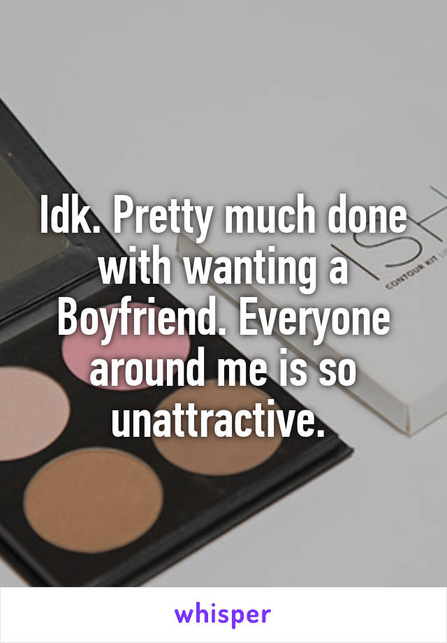 Idk. Pretty much done with wanting a Boyfriend. Everyone around me is so unattractive. 