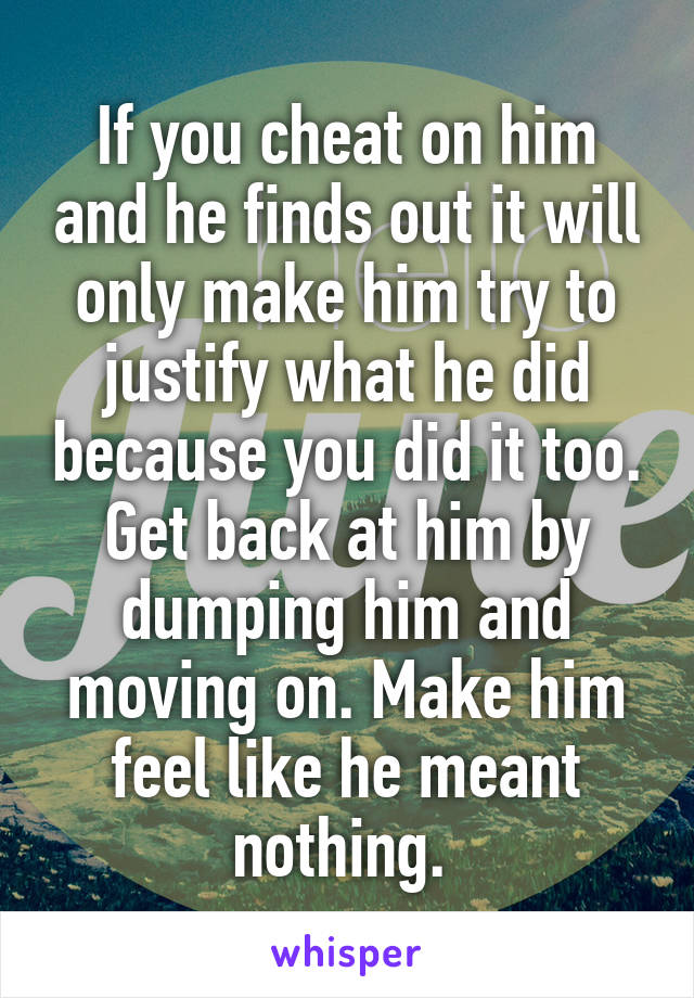 If you cheat on him and he finds out it will only make him try to justify what he did because you did it too. Get back at him by dumping him and moving on. Make him feel like he meant nothing. 