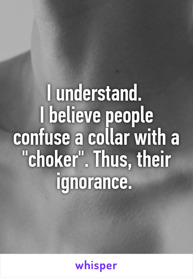 I understand. 
I believe people confuse a collar with a "choker". Thus, their ignorance. 