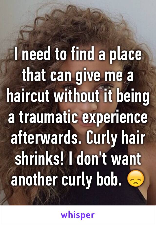 I need to find a place that can give me a haircut without it being a traumatic experience afterwards. Curly hair shrinks! I don't want another curly bob. 😞