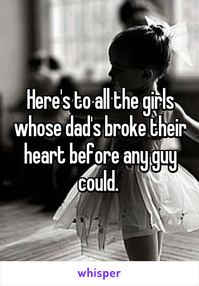 Here's to all the girls whose dad's broke their heart before any guy could. 