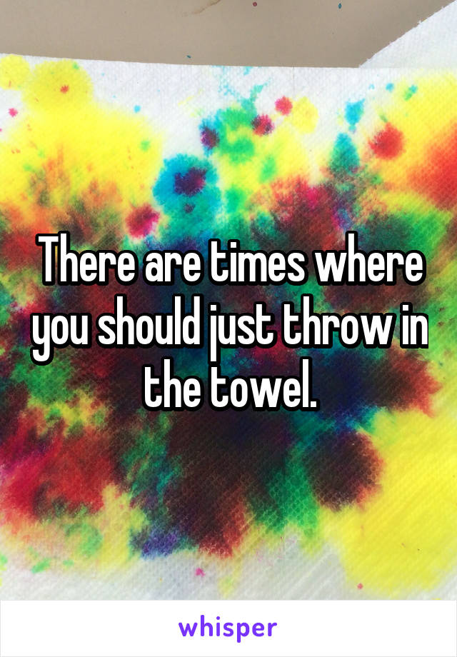 There are times where you should just throw in the towel.