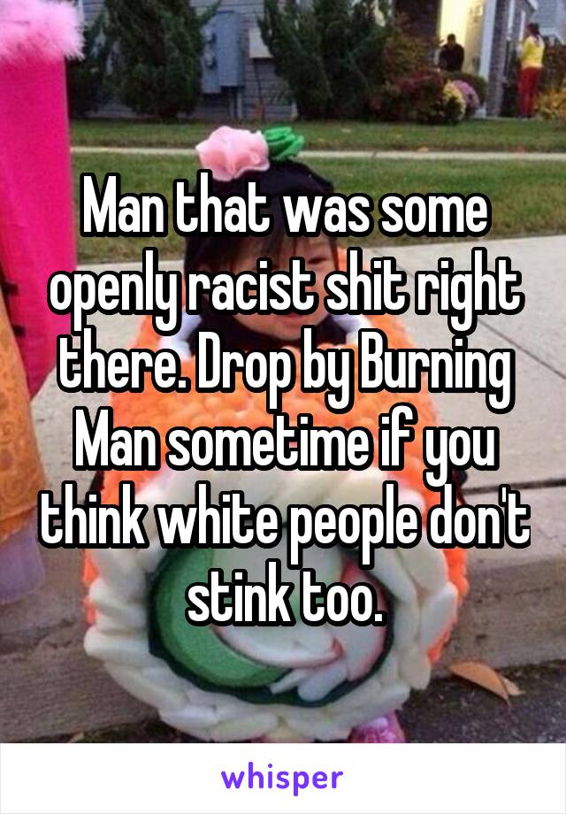 Man that was some openly racist shit right there. Drop by Burning Man sometime if you think white people don't stink too.
