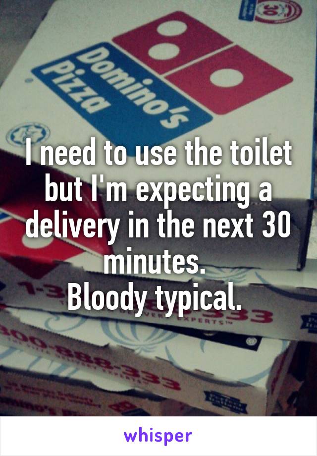 I need to use the toilet but I'm expecting a delivery in the next 30 minutes. 
Bloody typical. 