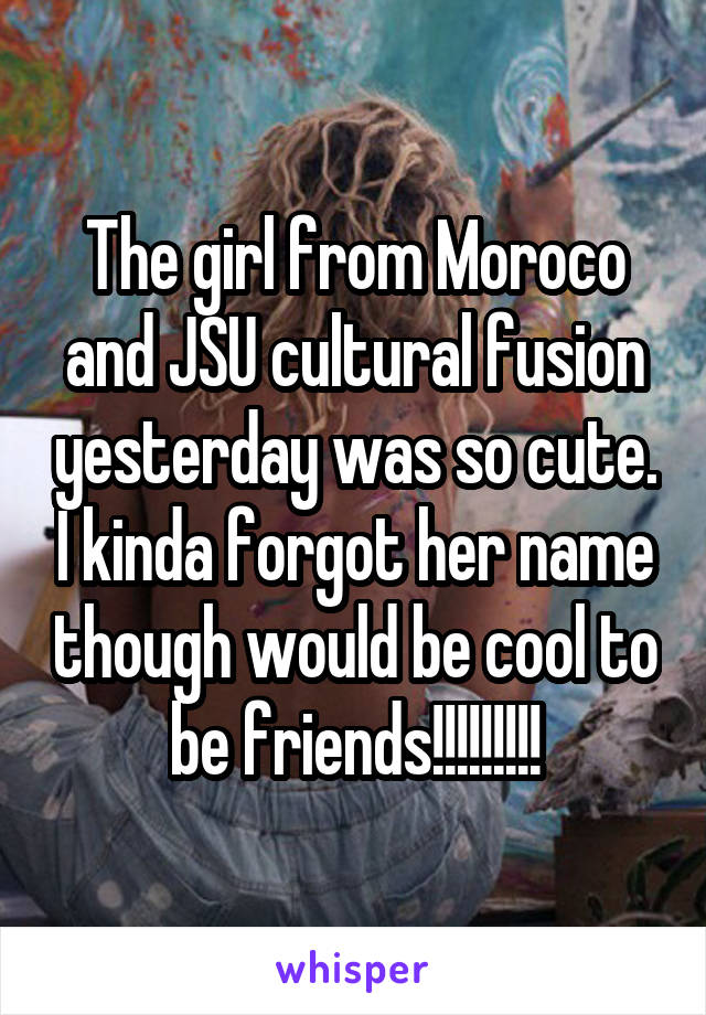 The girl from Moroco and JSU cultural fusion yesterday was so cute. I kinda forgot her name though would be cool to be friends!!!!!!!!!