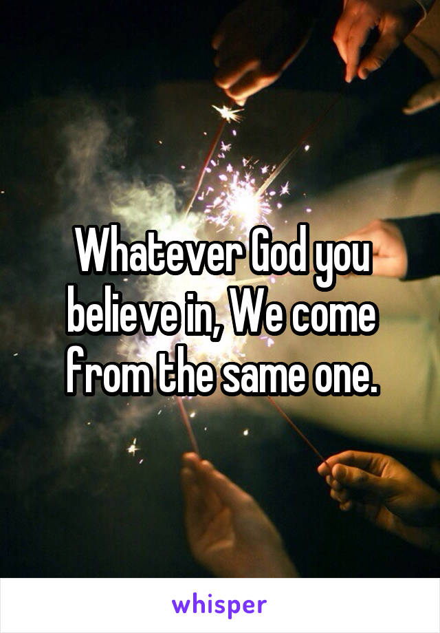 Whatever God you believe in, We come from the same one.