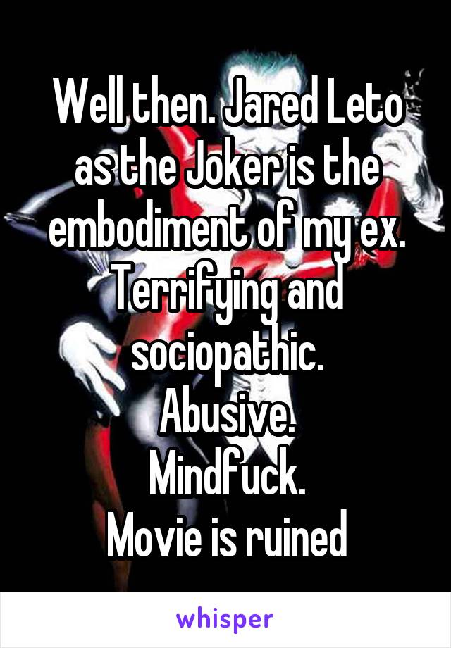 Well then. Jared Leto as the Joker is the embodiment of my ex.
Terrifying and sociopathic.
Abusive.
Mindfuck.
Movie is ruined