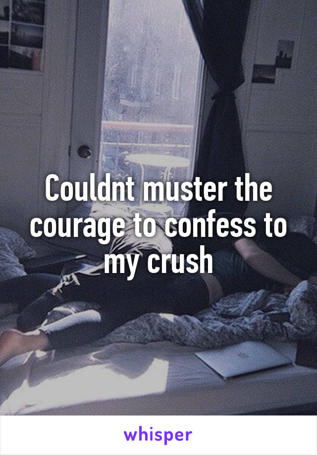 Couldnt muster the courage to confess to my crush