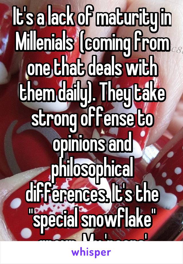 It's a lack of maturity in Millenials  (coming from one that deals with them daily). They take strong offense to opinions and philosophical differences. It's the "special snowflake" group. My 'peers'