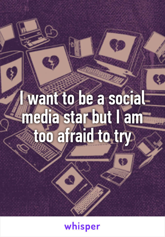I want to be a social media star but I am too afraid to try
