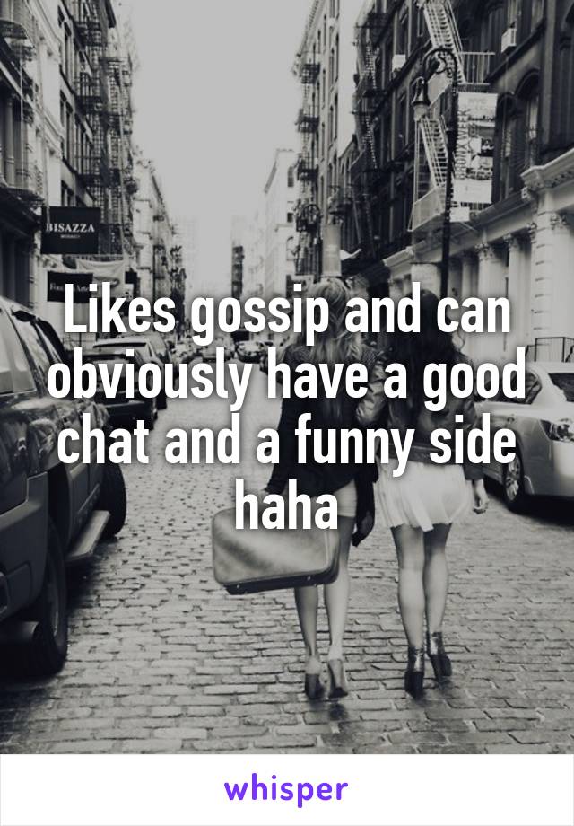 Likes gossip and can obviously have a good chat and a funny side haha