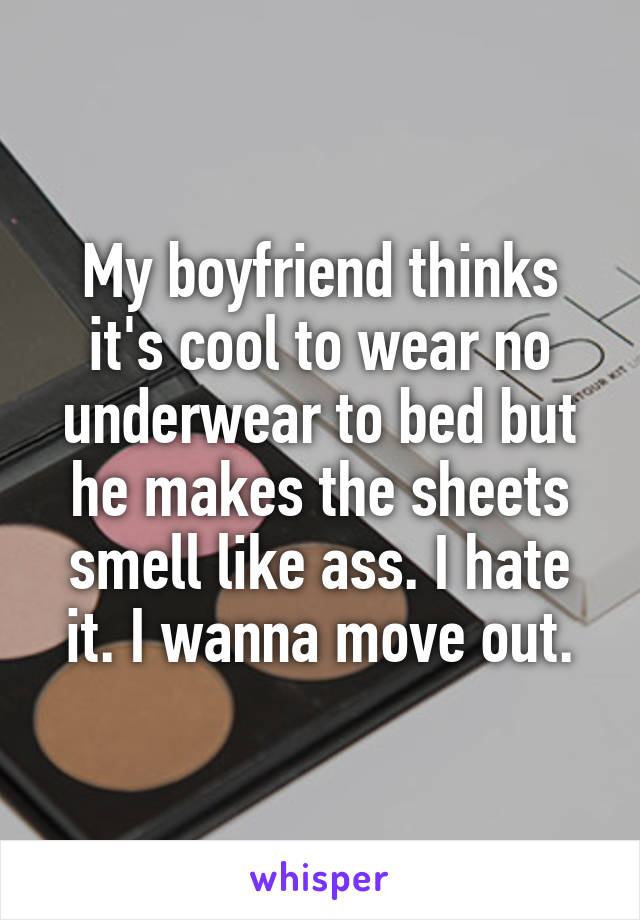 My boyfriend thinks it's cool to wear no underwear to bed but he makes the sheets smell like ass. I hate it. I wanna move out.