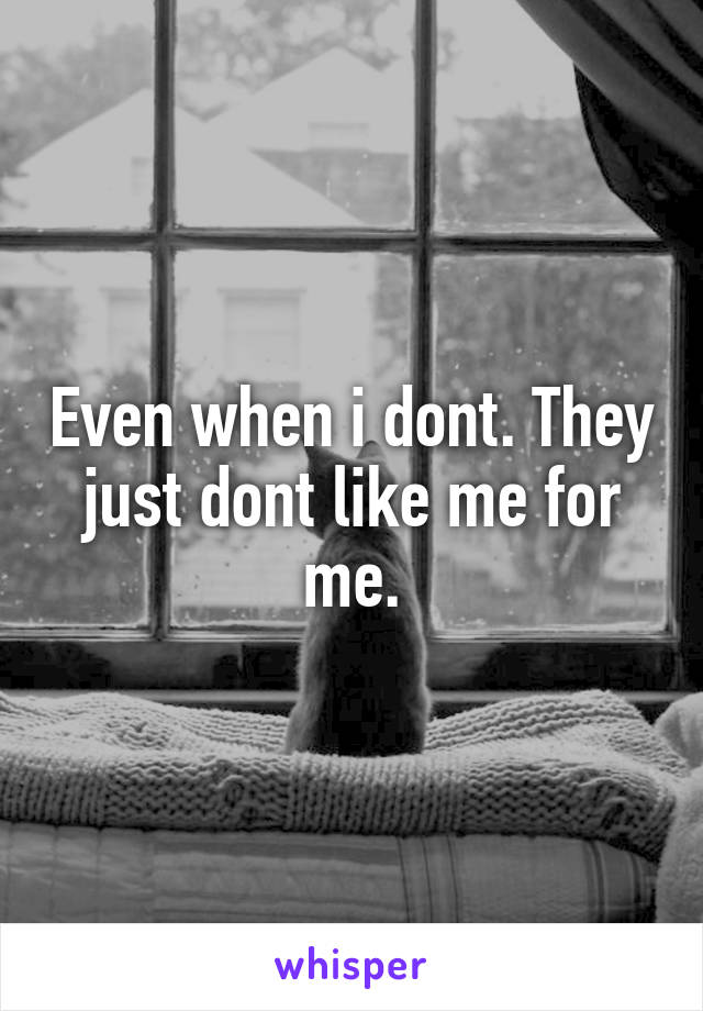 Even when i dont. They just dont like me for me.