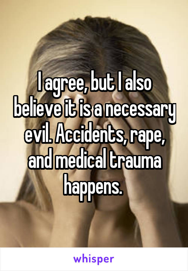 I agree, but I also believe it is a necessary evil. Accidents, rape, and medical trauma happens. 