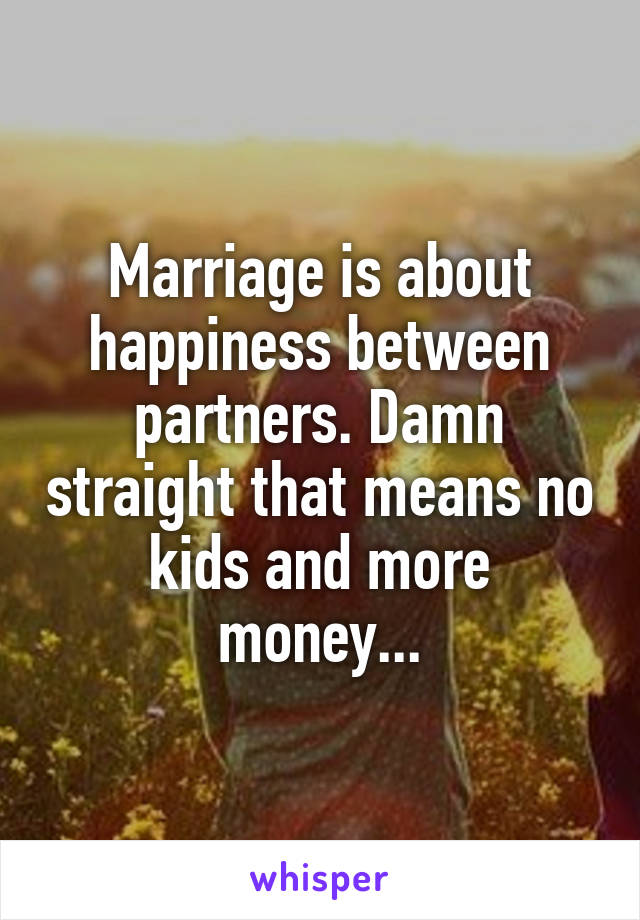 Marriage is about happiness between partners. Damn straight that means no kids and more money...