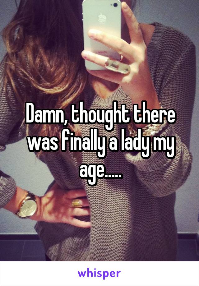 Damn, thought there was finally a lady my age.....