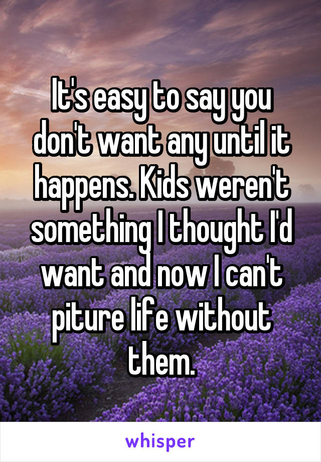 It's easy to say you don't want any until it happens. Kids weren't something I thought I'd want and now I can't piture life without them.