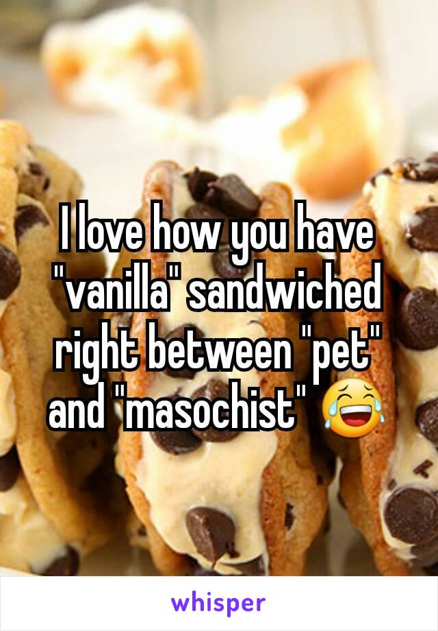 I love how you have "vanilla" sandwiched right between "pet" and "masochist" 😂