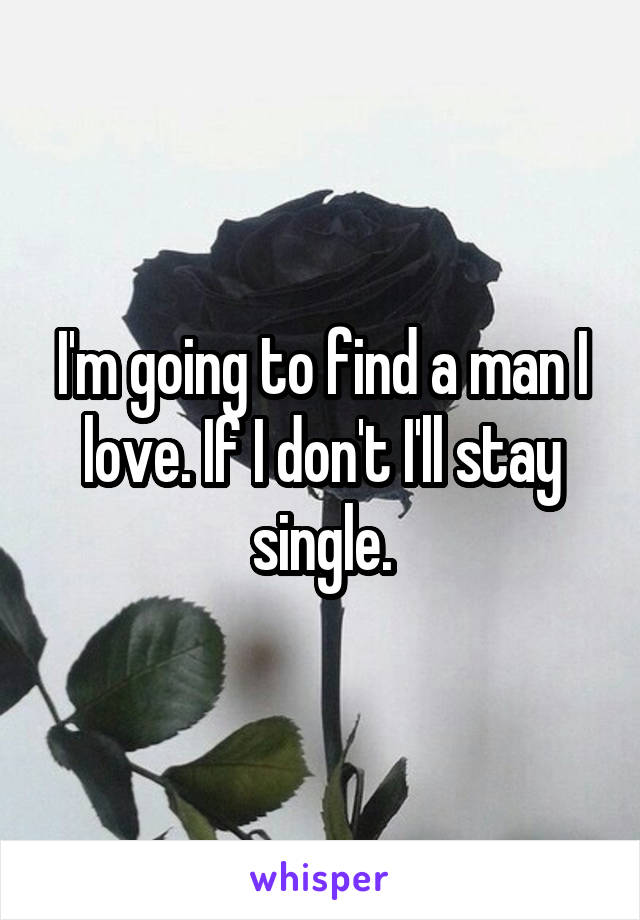 I'm going to find a man I love. If I don't I'll stay single.
