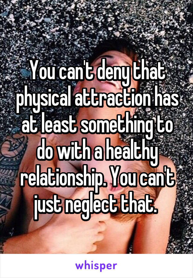 You can't deny that physical attraction has at least something to do with a healthy relationship. You can't just neglect that. 