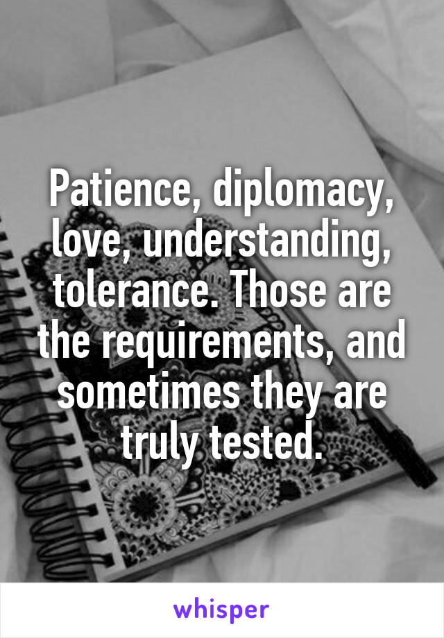 Patience, diplomacy, love, understanding, tolerance. Those are the requirements, and sometimes they are truly tested.