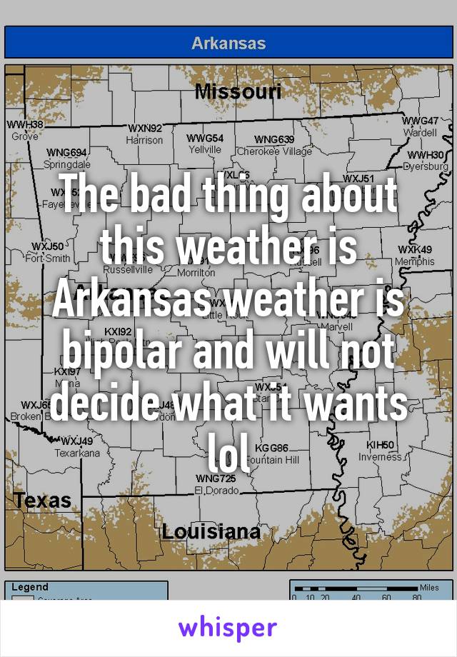 The bad thing about this weather is Arkansas weather is bipolar and will not decide what it wants lol