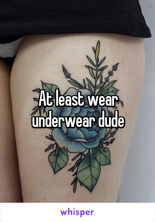 At least wear underwear dude