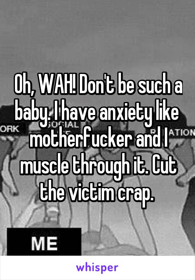 Oh, WAH! Don't be such a baby. I have anxiety like  motherfucker and I muscle through it. Cut the victim crap. 