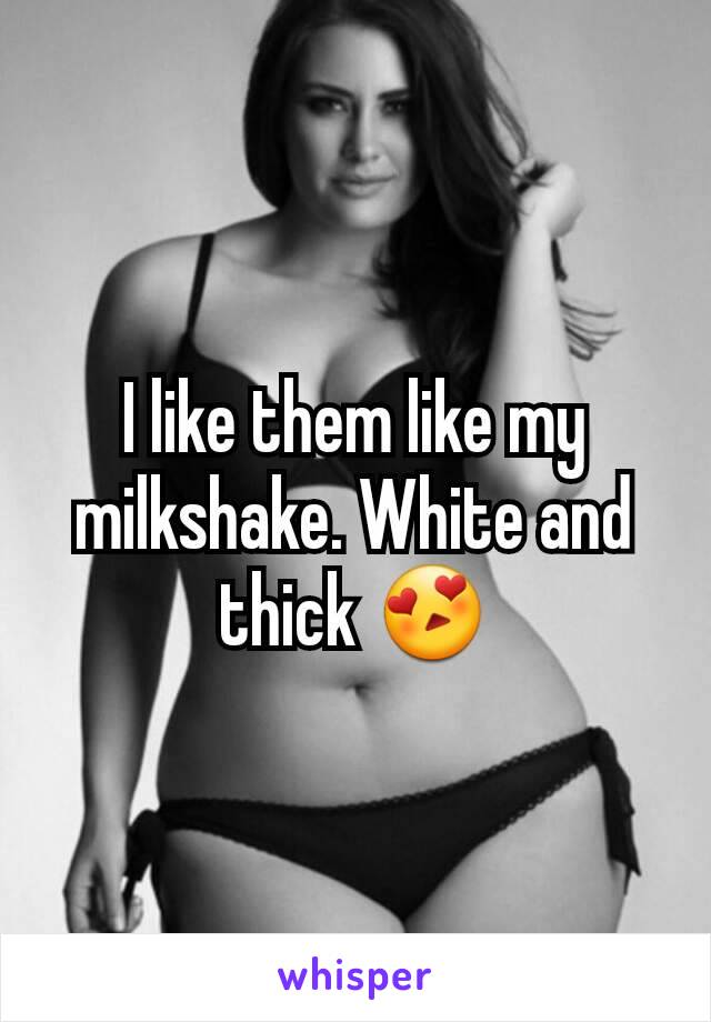 I like them like my milkshake. White and thick 😍