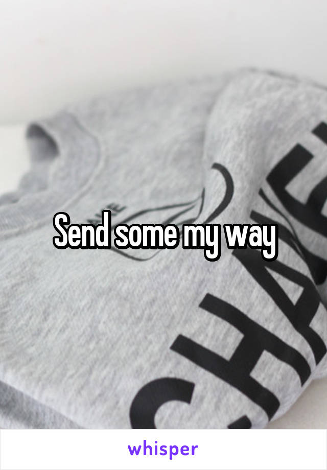 Send some my way