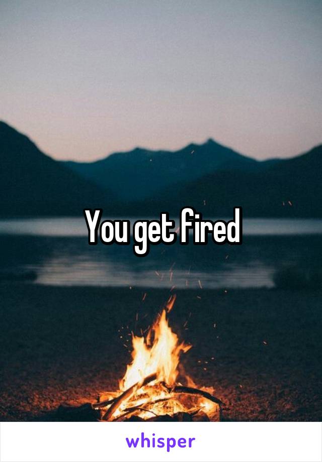 You get fired