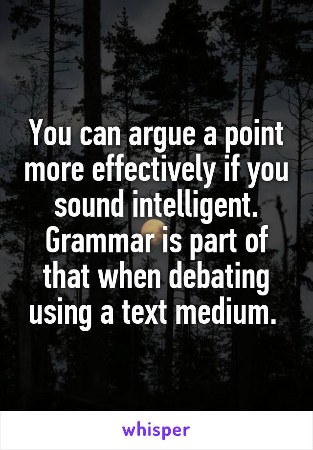 You can argue a point more effectively if you sound intelligent. Grammar is part of that when debating using a text medium. 