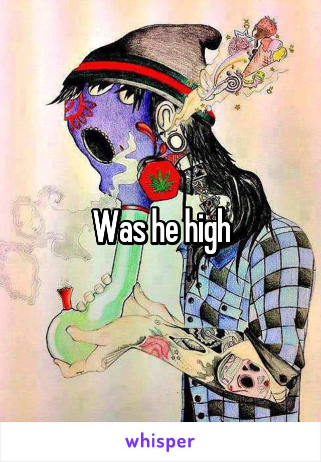 Was he high