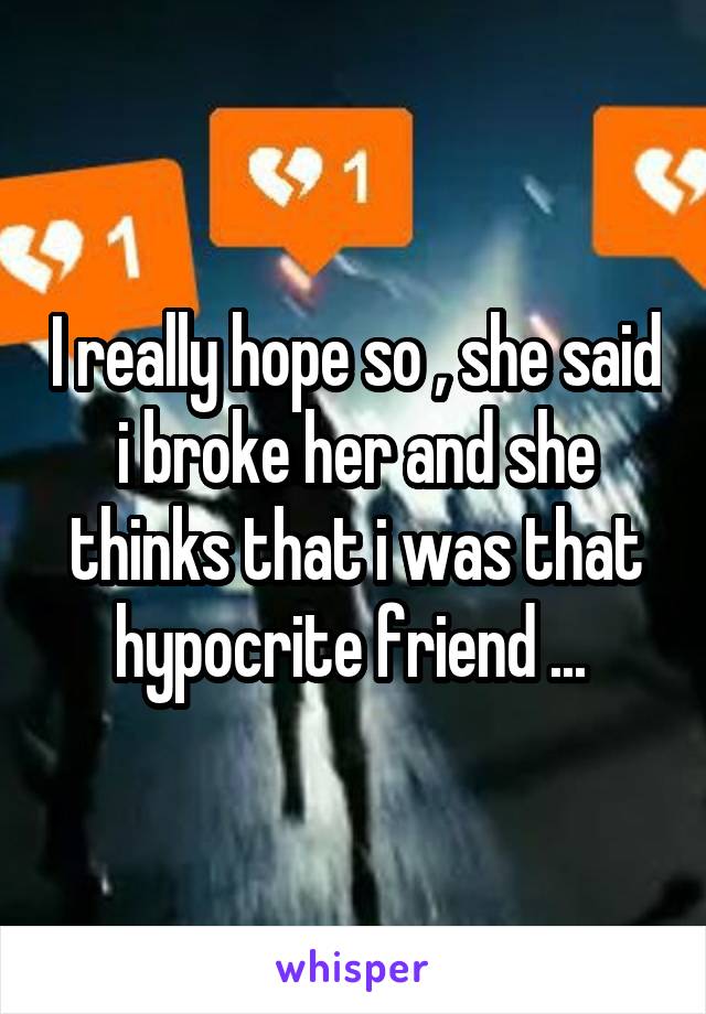 I really hope so , she said i broke her and she thinks that i was that hypocrite friend ... 