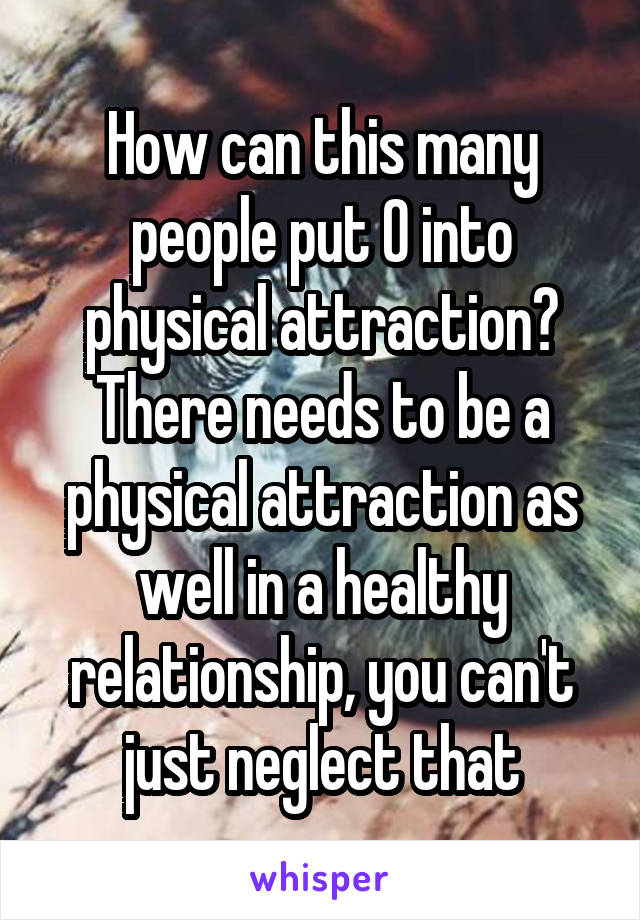 How can this many people put 0 into physical attraction? There needs to be a physical attraction as well in a healthy relationship, you can't just neglect that