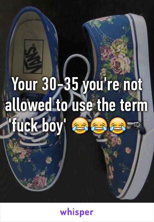 Your 30-35 you're not allowed to use the term 'fuck boy' 😂😂😂🔫
