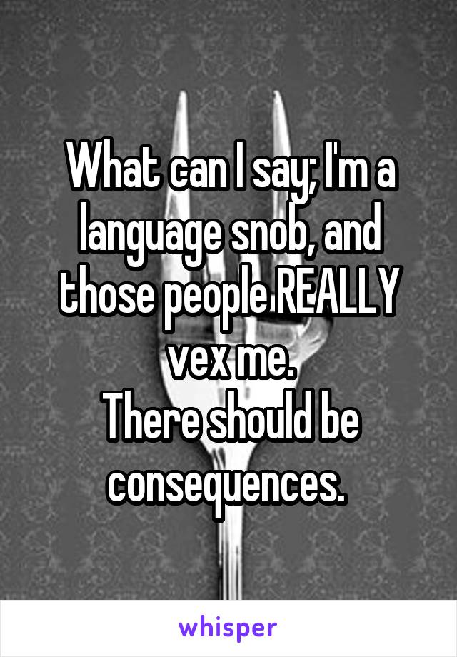 What can I say; I'm a language snob, and those people REALLY vex me.
There should be consequences. 