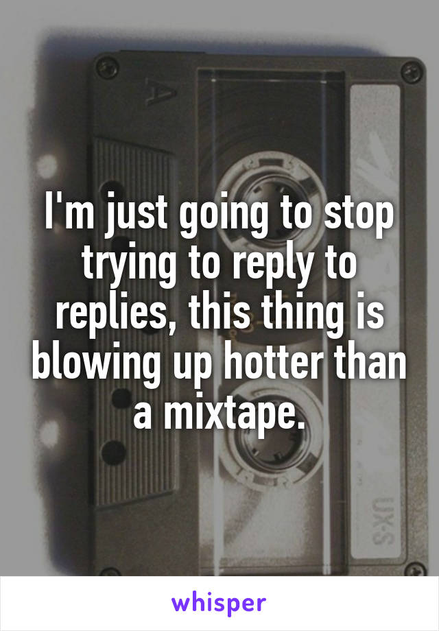 I'm just going to stop trying to reply to replies, this thing is blowing up hotter than a mixtape.