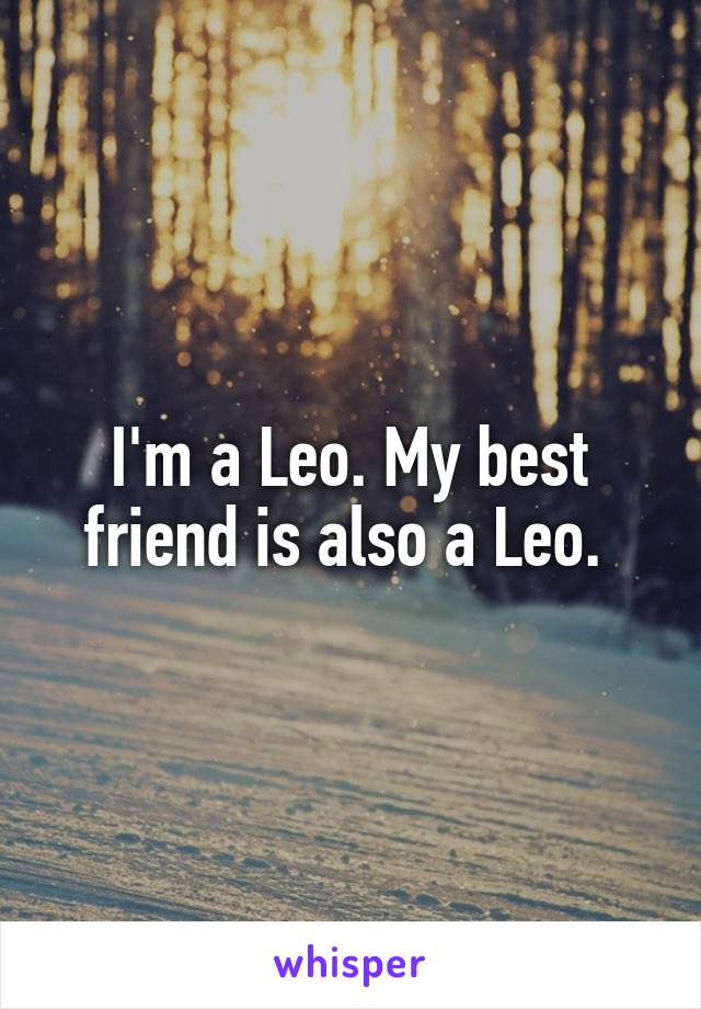 I'm a Leo. My best friend is also a Leo. 