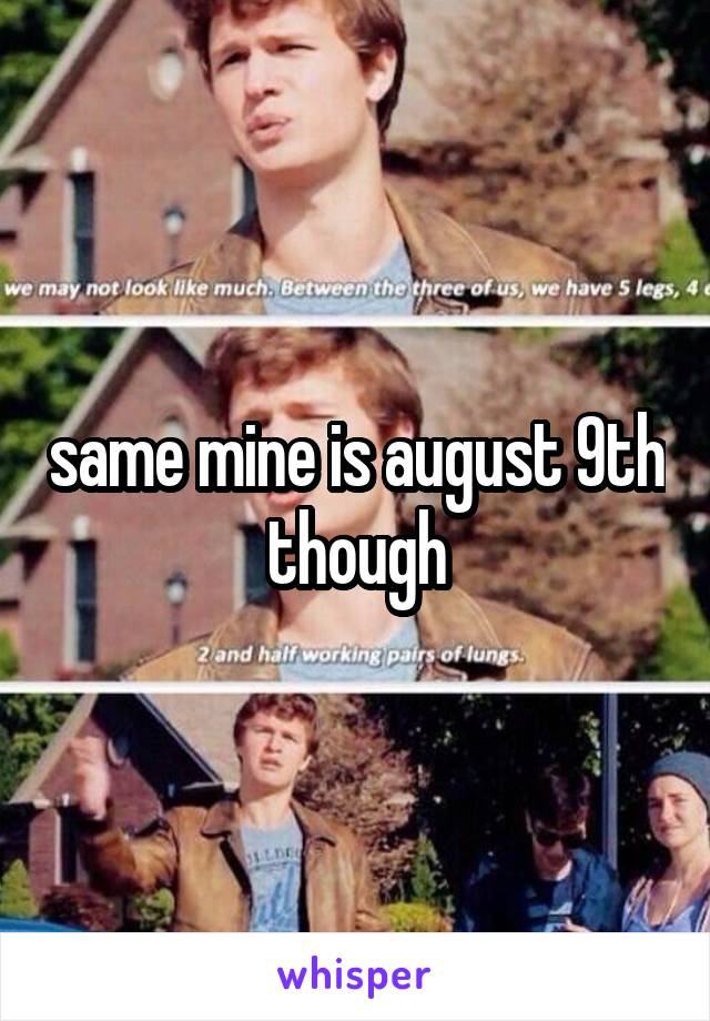 same mine is august 9th though