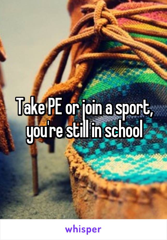 Take PE or join a sport, you're still in school