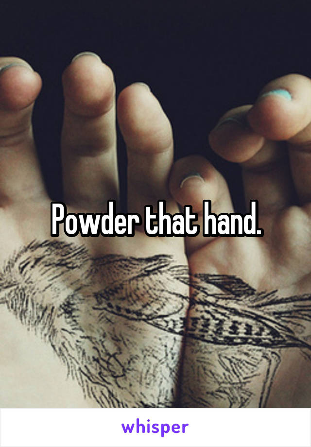 Powder that hand.