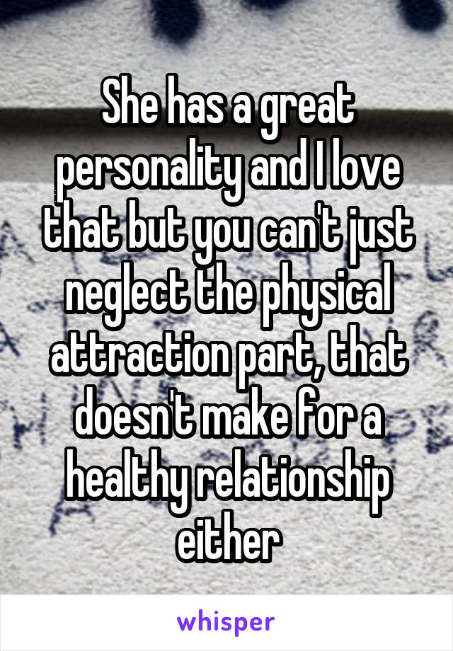 She has a great personality and I love that but you can't just neglect the physical attraction part, that doesn't make for a healthy relationship either