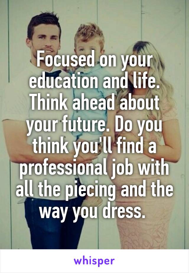 Focused on your education and life. Think ahead about your future. Do you think you'll find a professional job with all the piecing and the way you dress. 