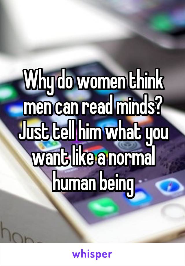Why do women think men can read minds? Just tell him what you want like a normal human being