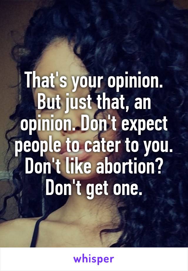 That's your opinion. But just that, an opinion. Don't expect people to cater to you. Don't like abortion? Don't get one.