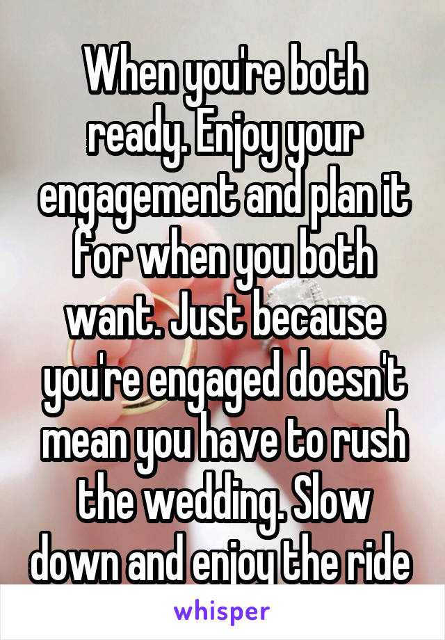 When you're both ready. Enjoy your engagement and plan it for when you both want. Just because you're engaged doesn't mean you have to rush the wedding. Slow down and enjoy the ride 