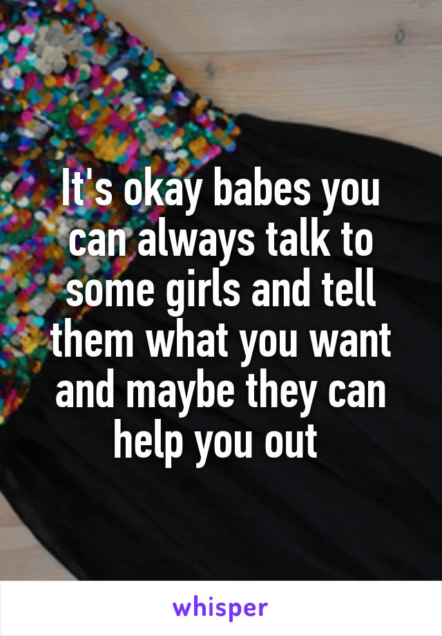 It's okay babes you can always talk to some girls and tell them what you want and maybe they can help you out 