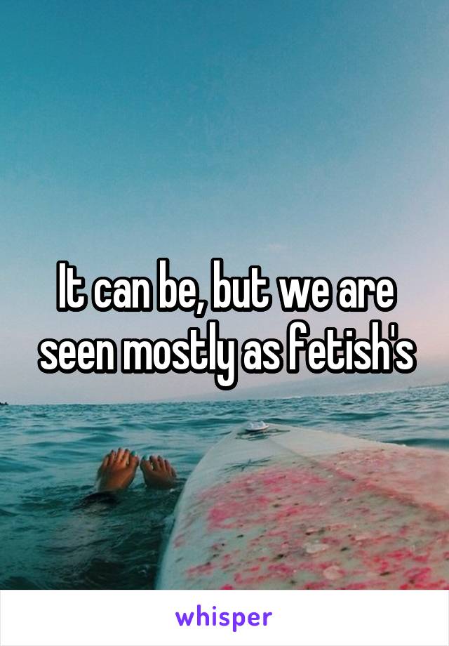 It can be, but we are seen mostly as fetish's