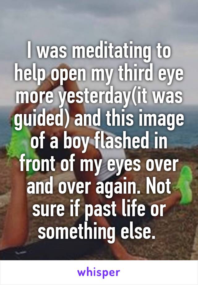 I was meditating to help open my third eye more yesterday(it was guided) and this image of a boy flashed in front of my eyes over and over again. Not sure if past life or something else. 